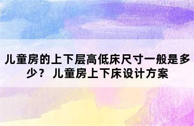 儿童房的上下层高低床尺寸一般是多少？ 儿童房上下床设计方案